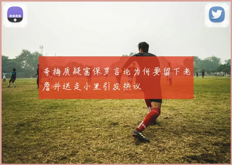 夸梅质疑富保罗言论为何要留下老詹并送走小里引发热议