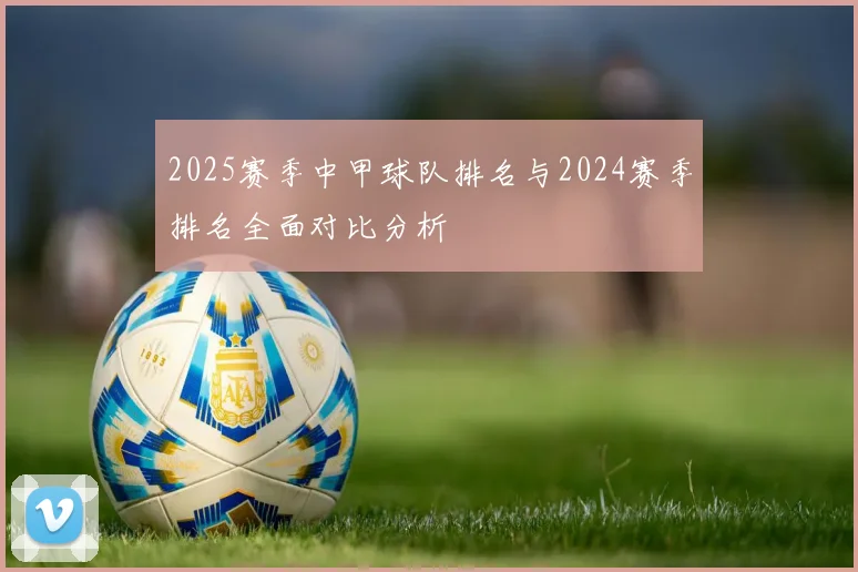 2025赛季中甲球队排名与2024赛季排名全面对比分析