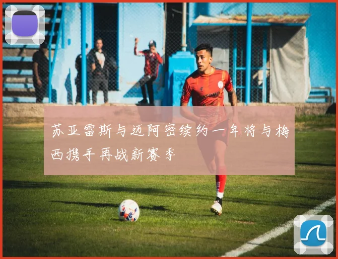 苏亚雷斯与迈阿密续约一年将与梅西携手再战新赛季