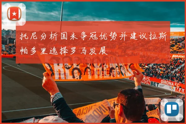 托尼分析国米争冠优势并建议拉斯帕多里选择罗马发展