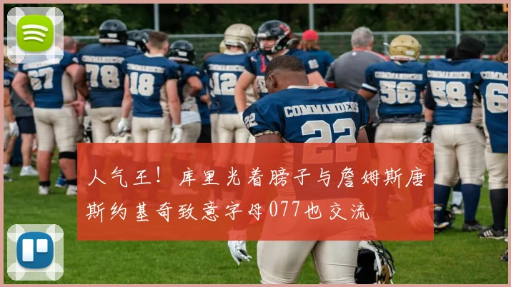 人气王！库里光着膀子与詹姆斯唐斯约基奇致意字母077也交流