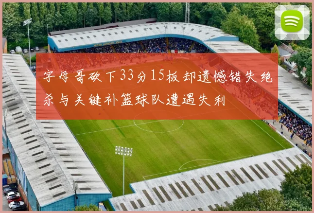 字母哥砍下33分15板却遗憾错失绝杀与关键补篮球队遭遇失利