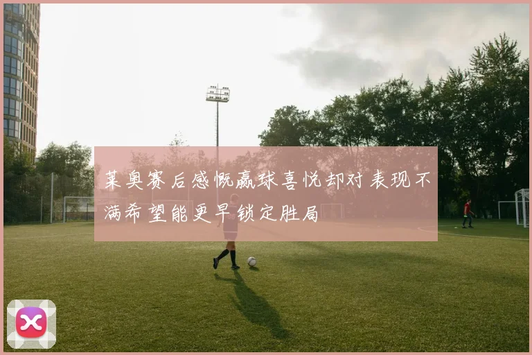 莱奥赛后感慨赢球喜悦却对表现不满希望能更早锁定胜局