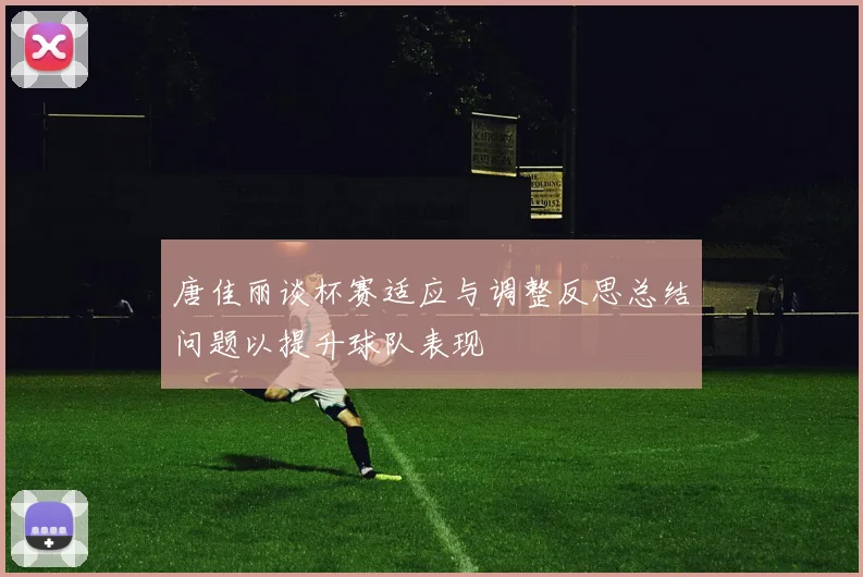 唐佳丽谈杯赛适应与调整反思总结问题以提升球队表现