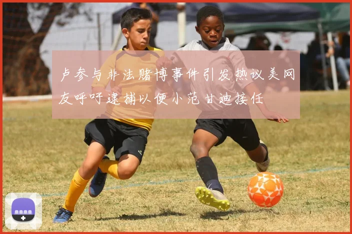 卢参与非法赌博事件引发热议美网友呼吁逮捕以便小范甘迪接任