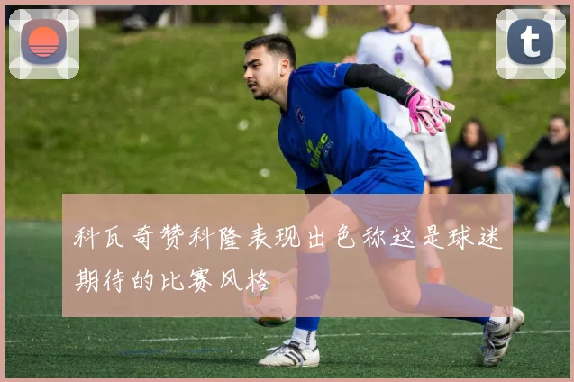 科瓦奇赞科隆表现出色称这是球迷期待的比赛风格
