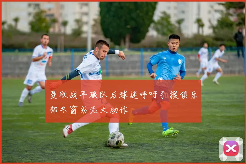 曼联战平狼队后球迷呼吁引援俱乐部冬窗或无大动作