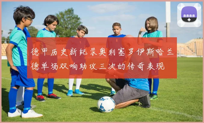 德甲历史新纪录奥利塞罗伊斯哈兰德单场双响助攻三次的传奇表现