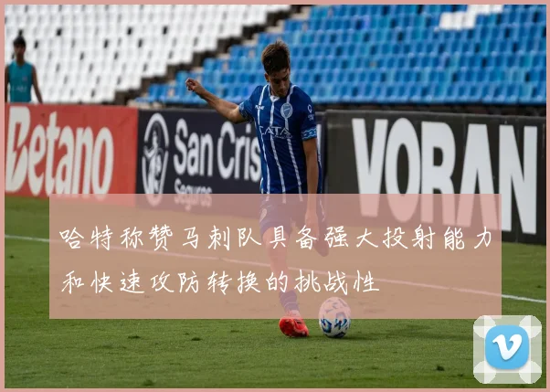 哈特称赞马刺队具备强大投射能力和快速攻防转换的挑战性