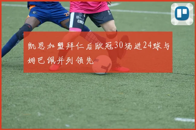 凯恩加盟拜仁后欧冠30场进24球与姆巴佩并列领先