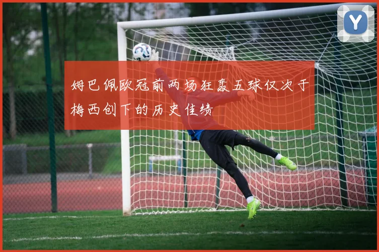 姆巴佩欧冠前两场狂轰五球仅次于梅西创下的历史佳绩
