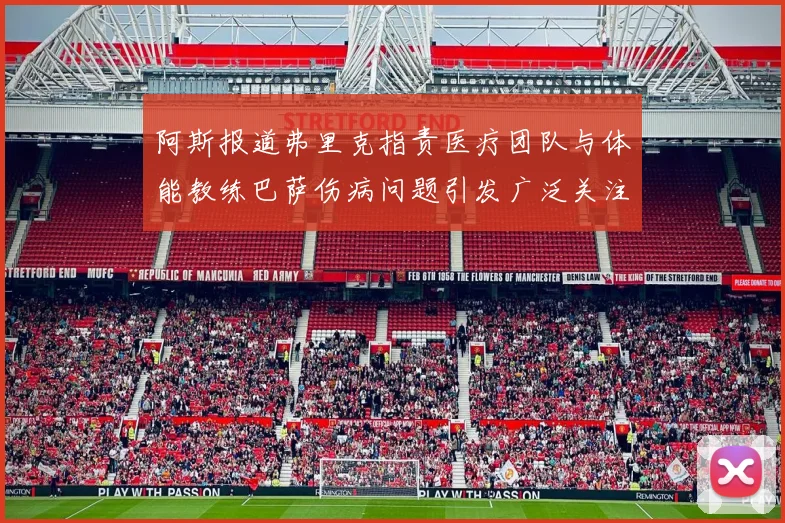 阿斯报道弗里克指责医疗团队与体能教练巴萨伤病问题引发广泛关注
