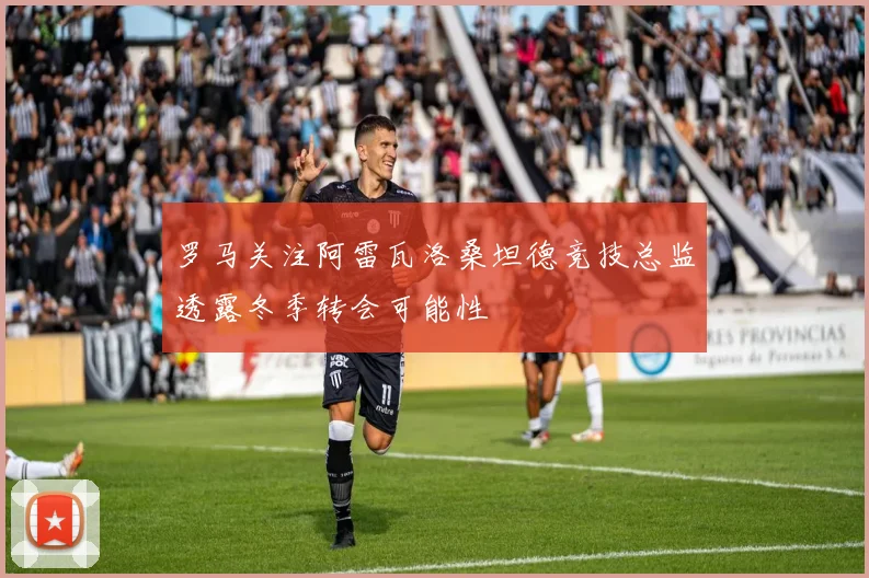 罗马关注阿雷瓦洛桑坦德竞技总监透露冬季转会可能性