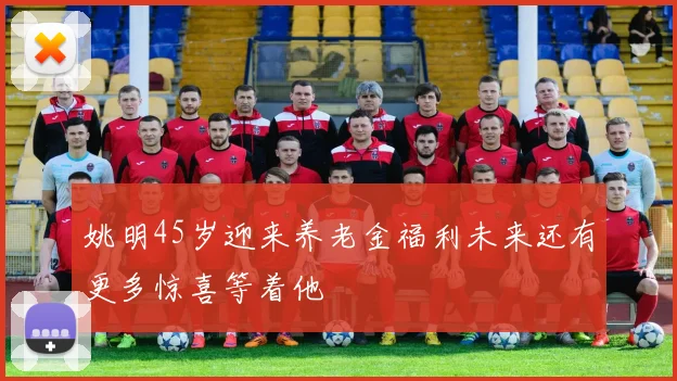 姚明45岁迎来养老金福利未来还有更多惊喜等着他
