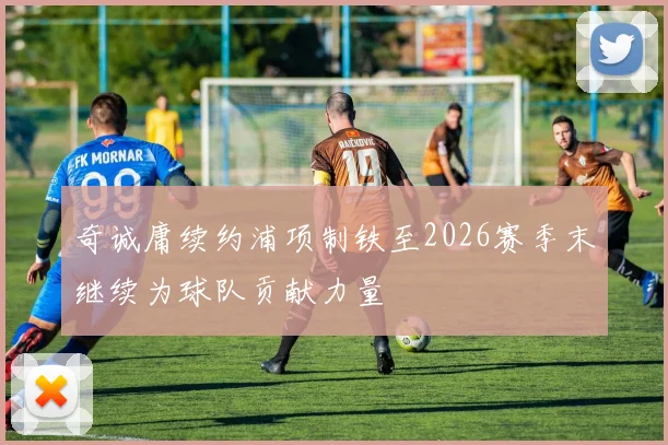 奇诚庸续约浦项制铁至2026赛季末继续为球队贡献力量