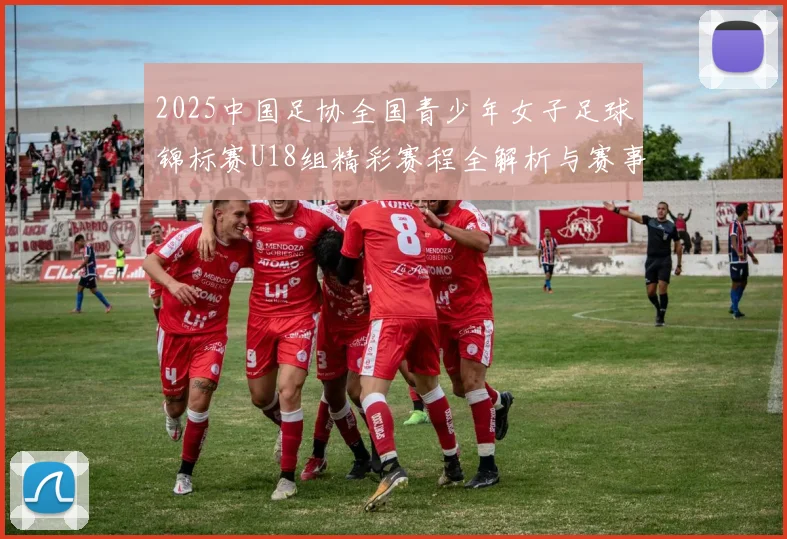 2025中国足协全国青少年女子足球锦标赛U18组精彩赛程全解析与赛事亮点展望