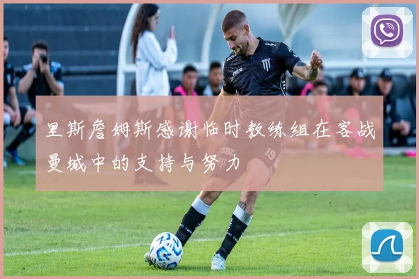 里斯詹姆斯感谢临时教练组在客战曼城中的支持与努力