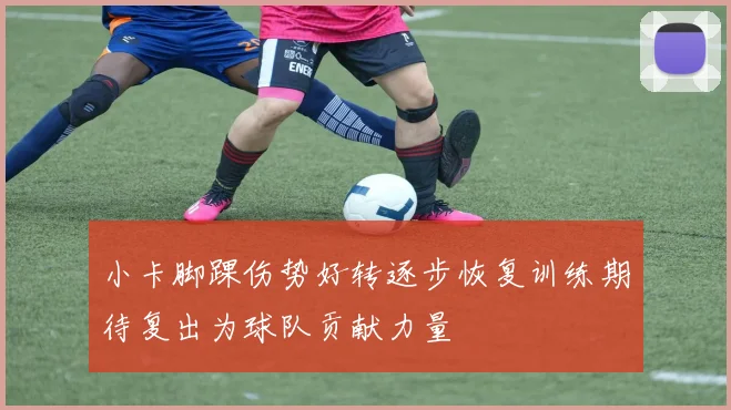 小卡脚踝伤势好转逐步恢复训练期待复出为球队贡献力量