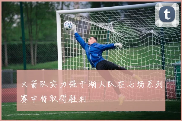 火箭队实力强于湖人队在七场系列赛中将取得胜利