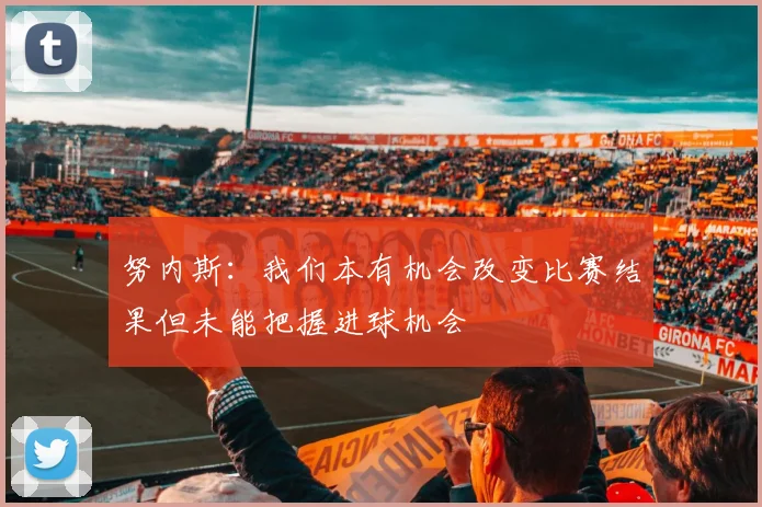 努内斯：我们本有机会改变比赛结果但未能把握进球机会