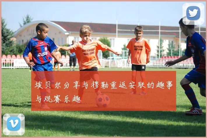 埃贝尔分享与穆勒重返安联的趣事与观赛乐趣