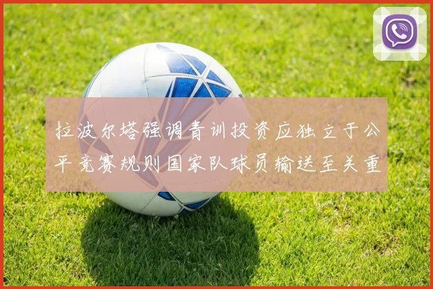 拉波尔塔强调青训投资应独立于公平竞赛规则国家队球员输送至关重要