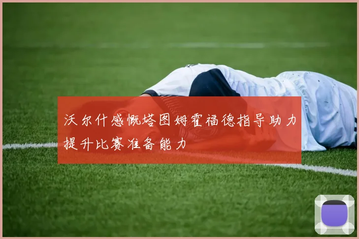 沃尔什感慨塔图姆霍福德指导助力提升比赛准备能力